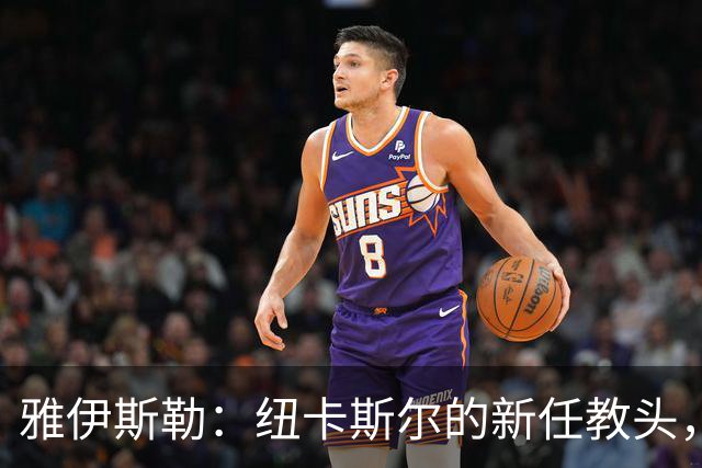 雅伊斯勒：纽卡斯尔的新任教头，背负重任的年轻实力派