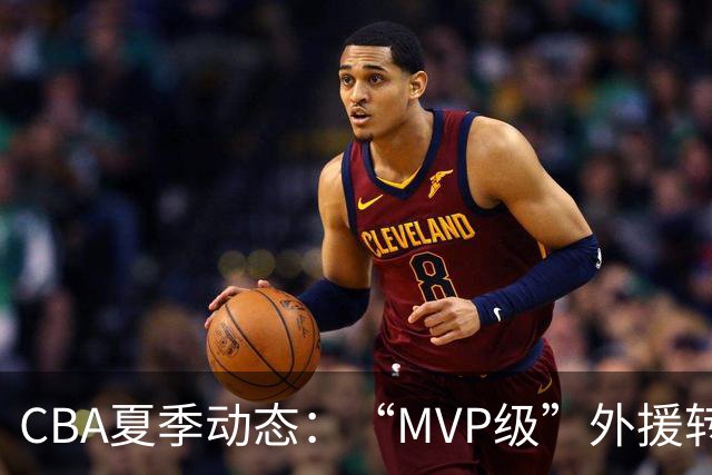 CBA夏季动态：“MVP级”外援转会，新赛季山西报出天价求购胡金秋